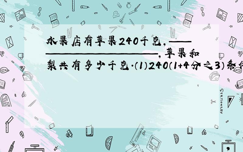 水果店有苹果240千克,————————————,苹果和梨共有多少千克.（1）240（1+4分之3）条件———