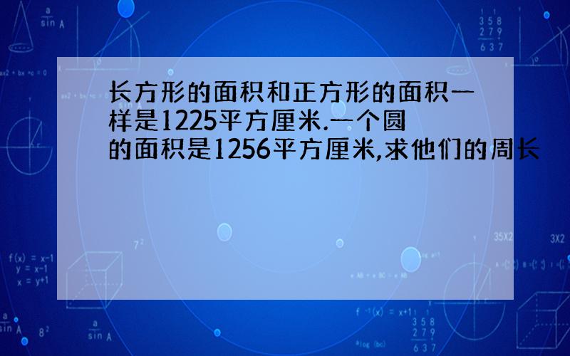 长方形的面积和正方形的面积一样是1225平方厘米.一个圆的面积是1256平方厘米,求他们的周长