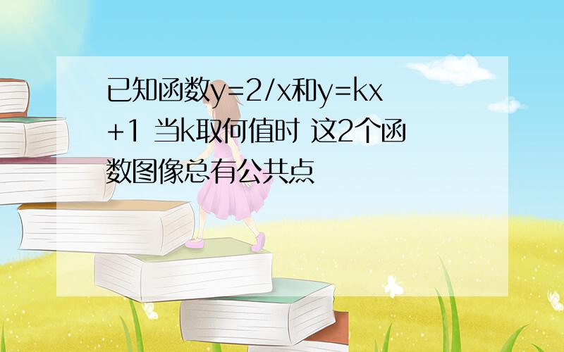 已知函数y=2/x和y=kx+1 当k取何值时 这2个函数图像总有公共点