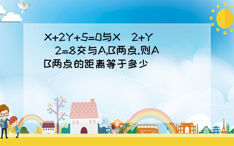 X+2Y+5=0与X^2+Y^2=8交与A,B两点.则AB两点的距离等于多少