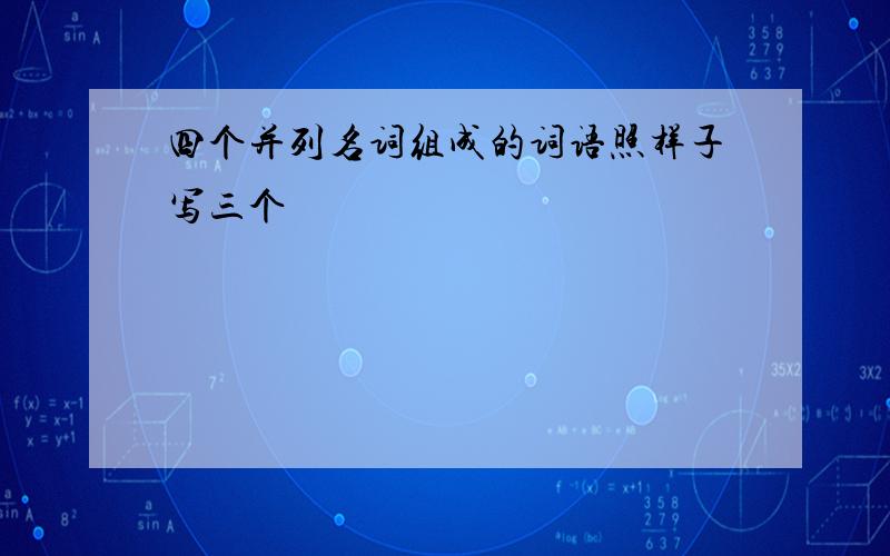 四个并列名词组成的词语照样子写三个