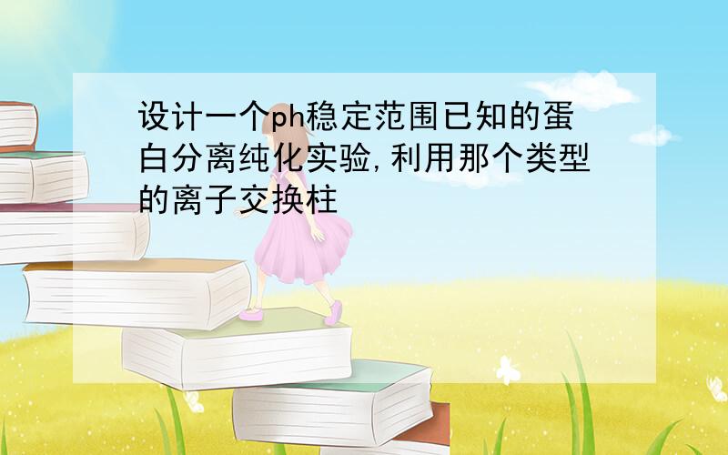 设计一个ph稳定范围已知的蛋白分离纯化实验,利用那个类型的离子交换柱