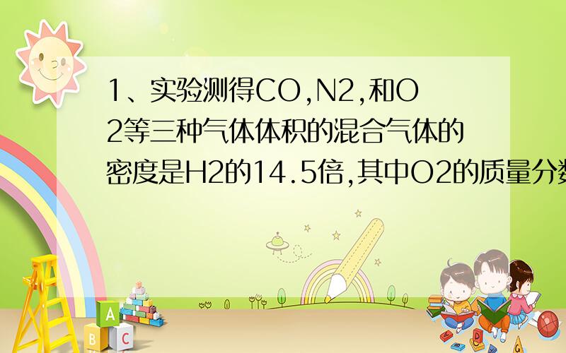 1、实验测得CO,N2,和O2等三种气体体积的混合气体的密度是H2的14.5倍,其中O2的质量分数是多少?若其中CO和N