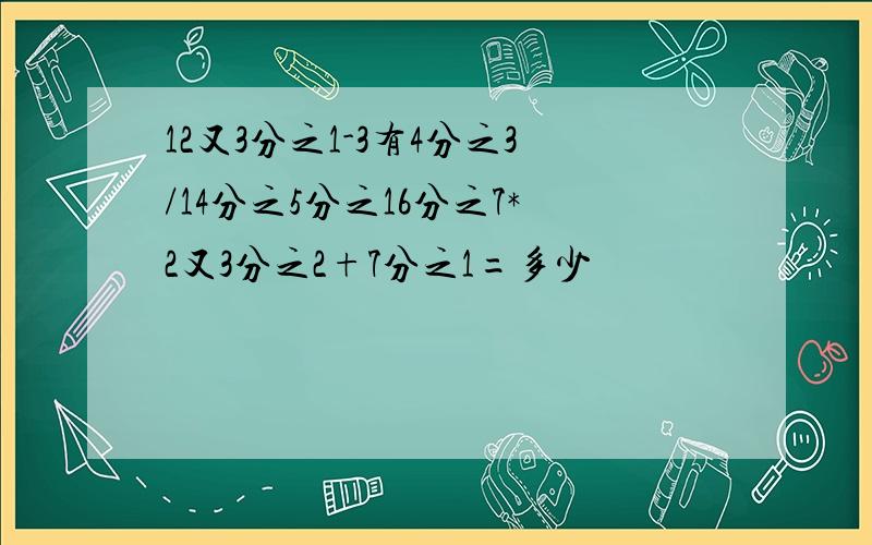 12又3分之1-3有4分之3/14分之5分之16分之7*2又3分之2+7分之1=多少