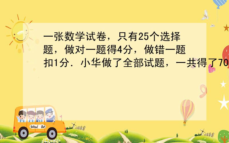 一张数学试卷，只有25个选择题，做对一题得4分，做错一题扣1分．小华做了全部试题，一共得了70分，小华做对了______