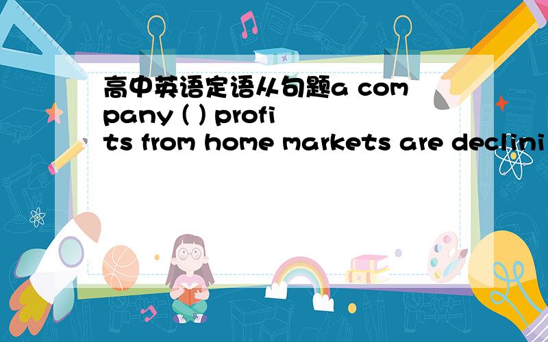 高中英语定语从句题a company ( ) profits from home markets are declini