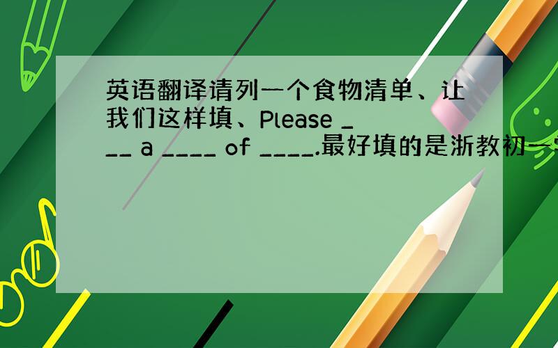 英语翻译请列一个食物清单、让我们这样填、Please ___ a ____ of ____.最好填的是浙教初一学过的新单