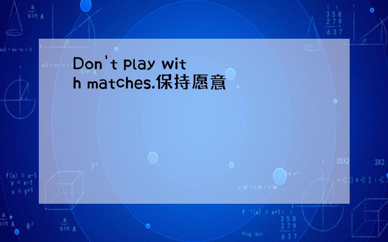 Don't play with matches.保持愿意