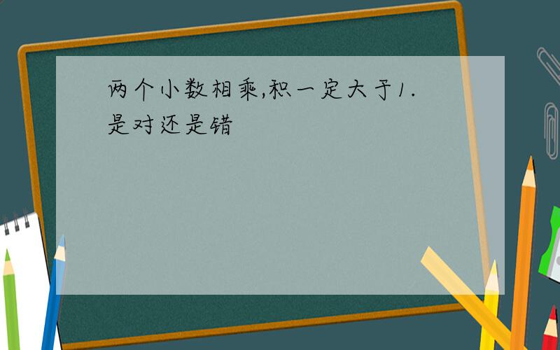 两个小数相乘,积一定大于1.是对还是错