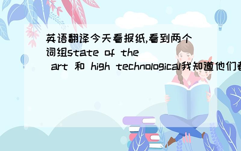 英语翻译今天看报纸,看到两个词组state of the art 和 high technological我知道他们都和