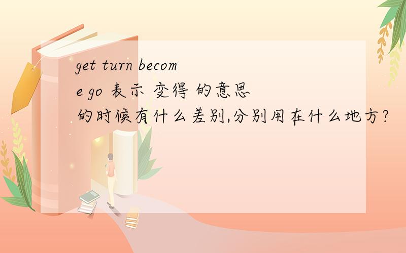 get turn become go 表示 变得 的意思的时候有什么差别,分别用在什么地方?