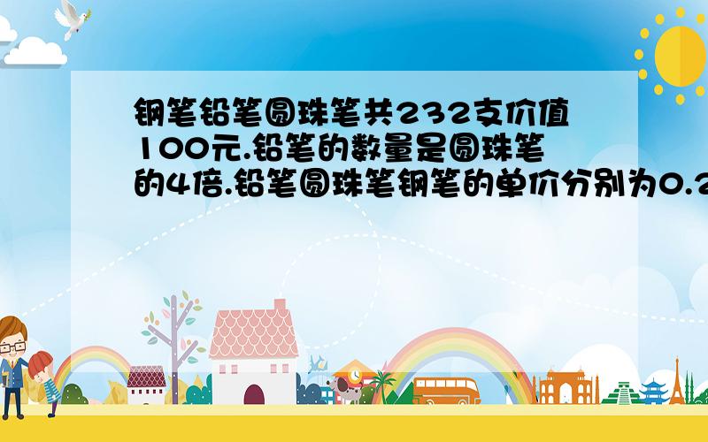 钢笔铅笔圆珠笔共232支价值100元.铅笔的数量是圆珠笔的4倍.铅笔圆珠笔钢笔的单价分别为0.2元0.9元2.1元