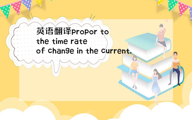 英语翻译propor to the time rate of change in the current.