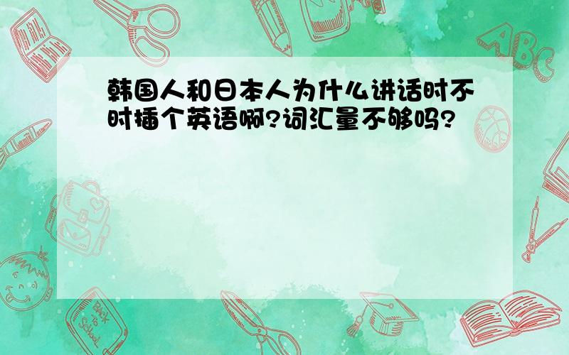 韩国人和日本人为什么讲话时不时插个英语啊?词汇量不够吗?