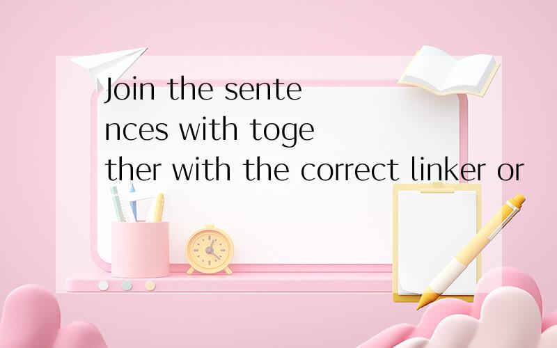 Join the sentences with together with the correct linker or