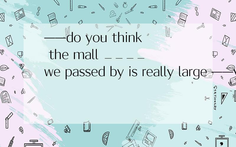 ——do you think the mall ____we passed by is really large ——y