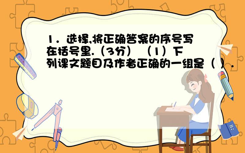 1．选择,将正确答案的序号写在括号里.（3分） （1）下列课文题目及作者正确的一组是（ ）.