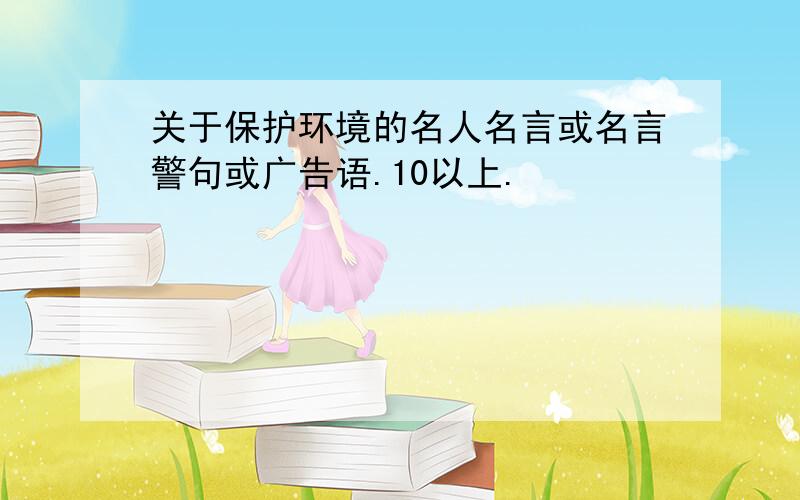 关于保护环境的名人名言或名言警句或广告语.10以上.