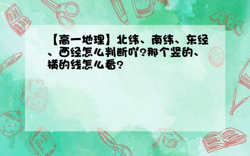 【高一地理】北纬、南纬、东经、西经怎么判断吖?那个竖的、横的线怎么看?