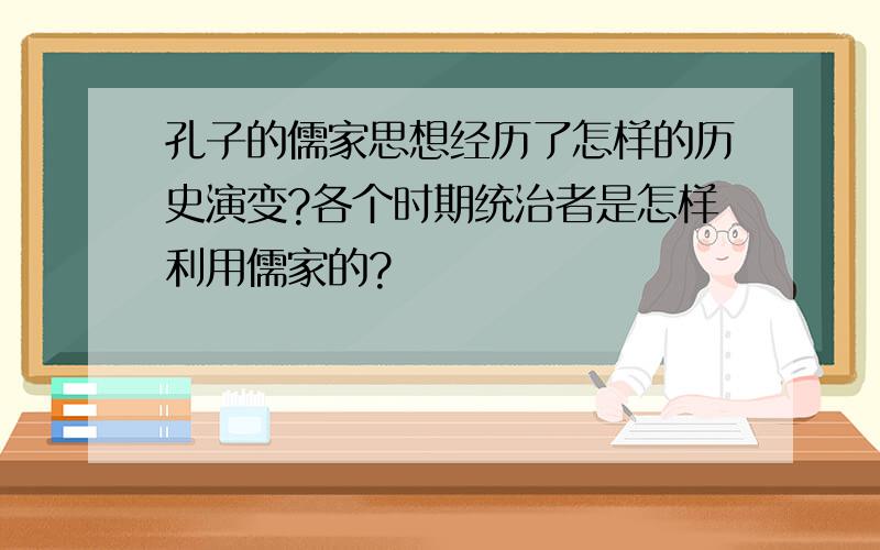 孔子的儒家思想经历了怎样的历史演变?各个时期统治者是怎样利用儒家的?