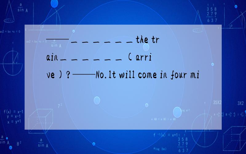 ——______the train______(arrive)?——No.lt will come in four mi