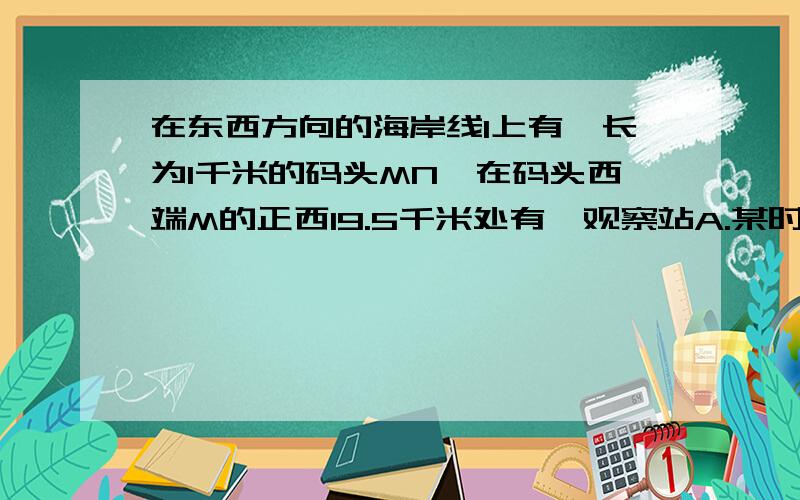 在东西方向的海岸线l上有一长为1千米的码头MN,在码头西端M的正西19.5千米处有一观察站A.某时测得一艘匀