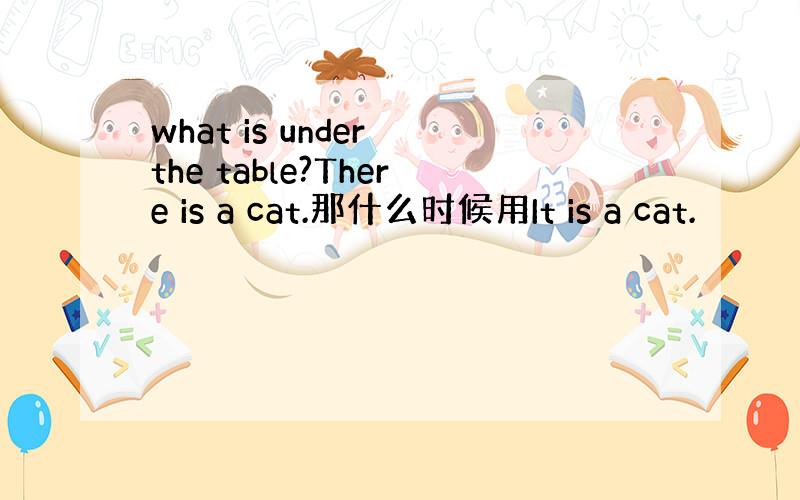 what is under the table?There is a cat.那什么时候用It is a cat.