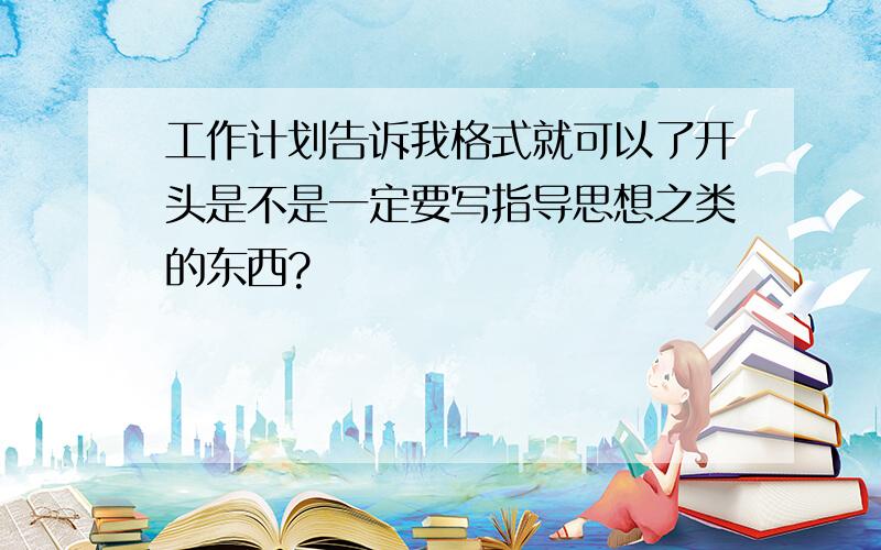 工作计划告诉我格式就可以了开头是不是一定要写指导思想之类的东西?