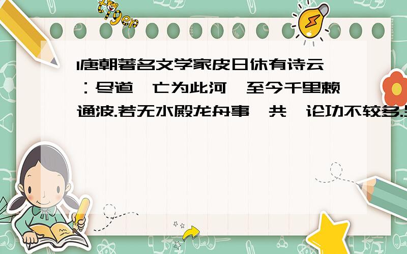 1唐朝著名文学家皮日休有诗云：尽道隋亡为此河,至今千里赖通波.若无水殿龙舟事,共禹论功不较多.另一位