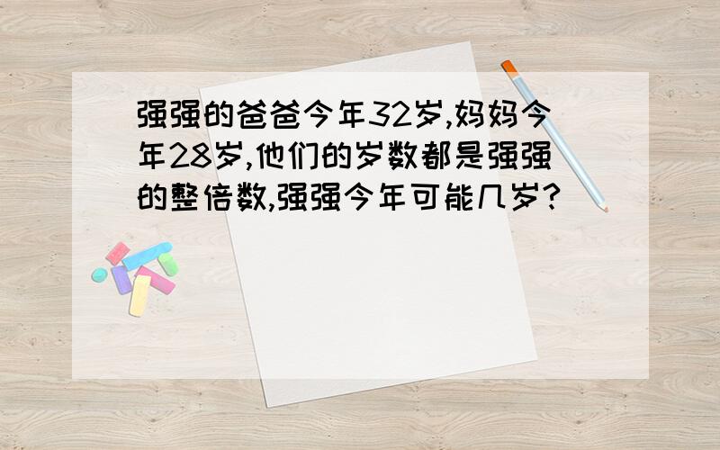 强强的爸爸今年32岁,妈妈今年28岁,他们的岁数都是强强的整倍数,强强今年可能几岁?