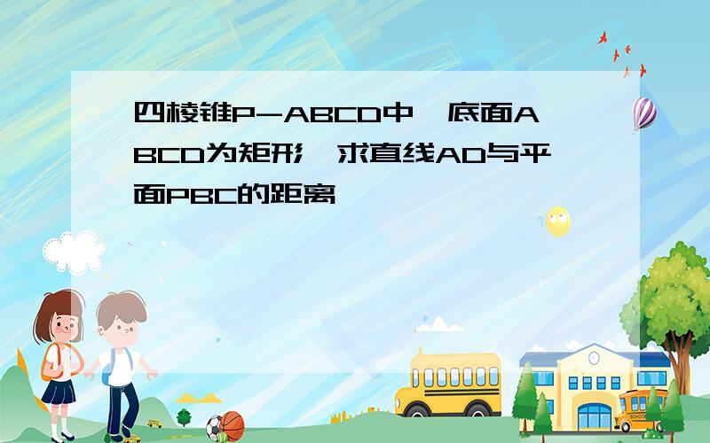 四棱锥P-ABCD中,底面ABCD为矩形,求直线AD与平面PBC的距离