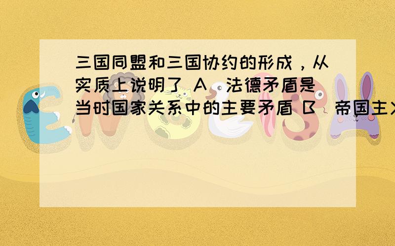 三国同盟和三国协约的形成，从实质上说明了 A．法德矛盾是当时国家关系中的主要矛盾 B．帝国主义国家为争夺巴尔干半岛而结盟