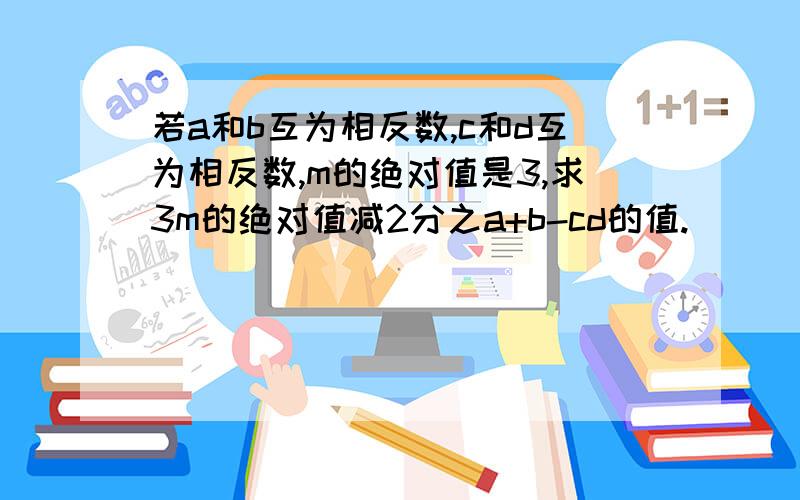 若a和b互为相反数,c和d互为相反数,m的绝对值是3,求3m的绝对值减2分之a+b-cd的值.