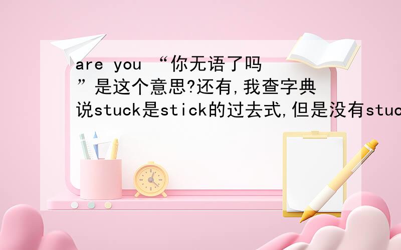 are you “你无语了吗”是这个意思?还有,我查字典说stuck是stick的过去式,但是没有stuck的直接意思但