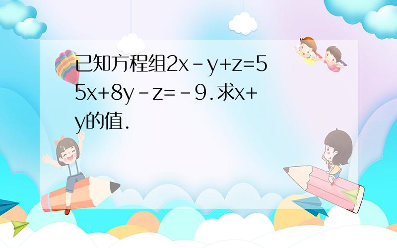 已知方程组2x-y+z=5 5x+8y-z=-9.求x+y的值.