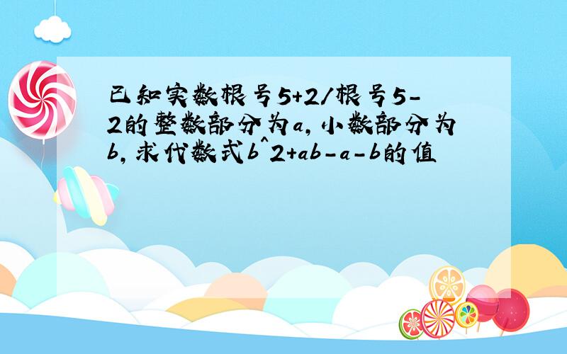 已知实数根号5+2/根号5-2的整数部分为a,小数部分为b,求代数式b^2+ab-a-b的值