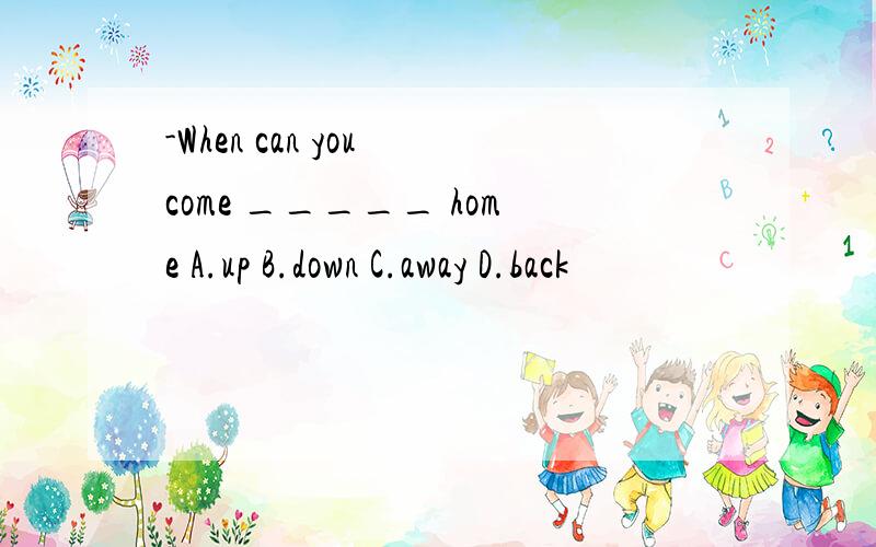 -When can you come _____ home A.up B.down C.away D.back