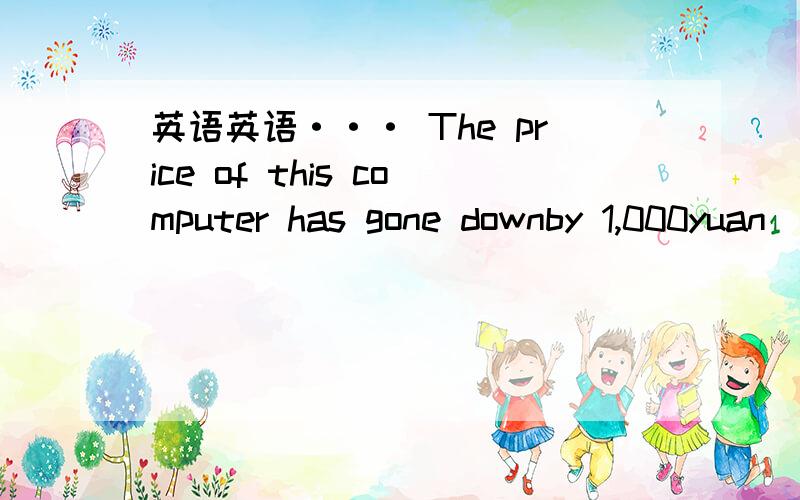 英语英语··· The price of this computer has gone downby 1,000yuan