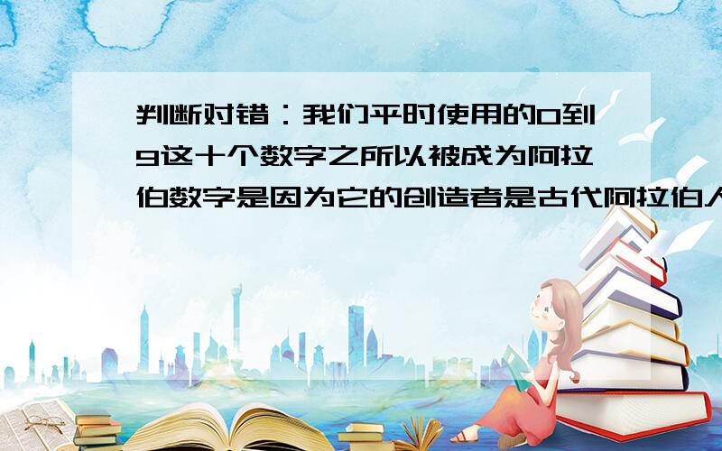 判断对错：我们平时使用的0到9这十个数字之所以被成为阿拉伯数字是因为它的创造者是古代阿拉伯人.( )