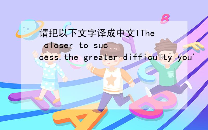 请把以下文字译成中文1The closer to success,the greater difficulty you'