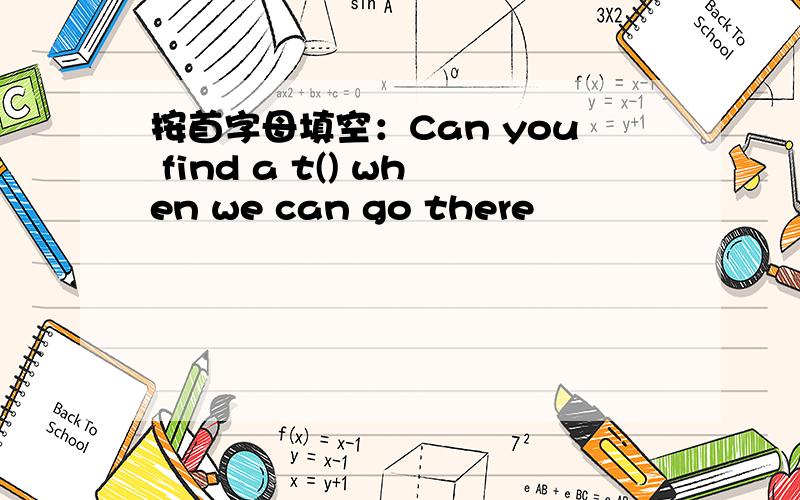 按首字母填空：Can you find a t() when we can go there