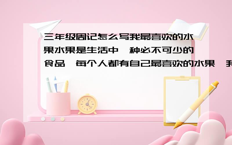 三年级周记怎么写我最喜欢的水果水果是生活中一种必不可少的食品,每个人都有自己最喜欢的水果,我最喜欢的水果是被称为世界四大