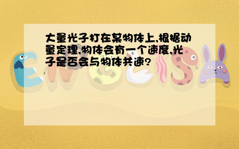 大量光子打在某物体上,根据动量定理,物体会有一个速度,光子是否会与物体共速?