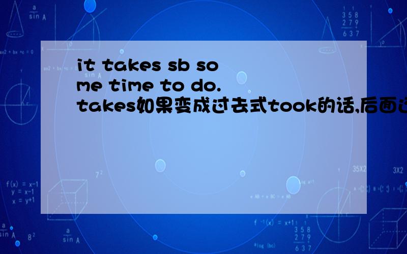 it takes sb some time to do.takes如果变成过去式took的话,后面还加s?tooks?