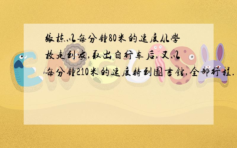 张栋以每分钟80米的速度从学校走到家,取出自行车后,又以每分钟210米的速度骑到图书馆,全部行程.