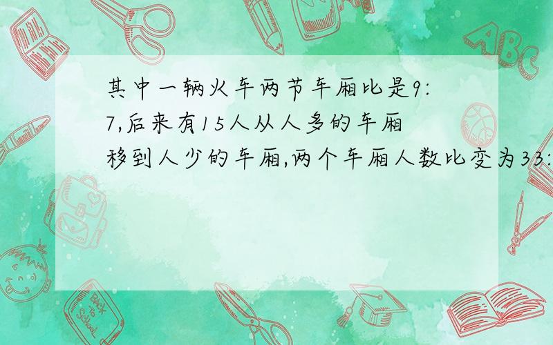 其中一辆火车两节车厢比是9:7,后来有15人从人多的车厢移到人少的车厢,两个车厢人数比变为33:31.这两...