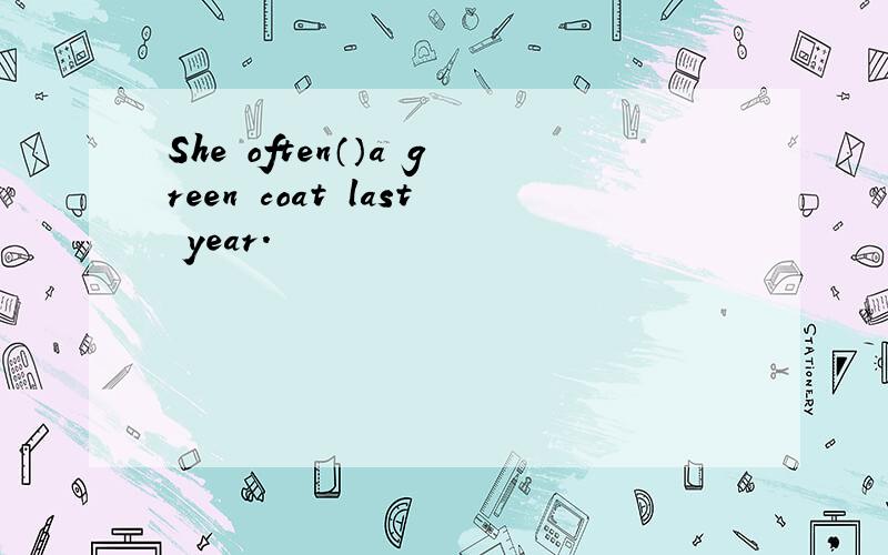 She often（）a green coat last year.