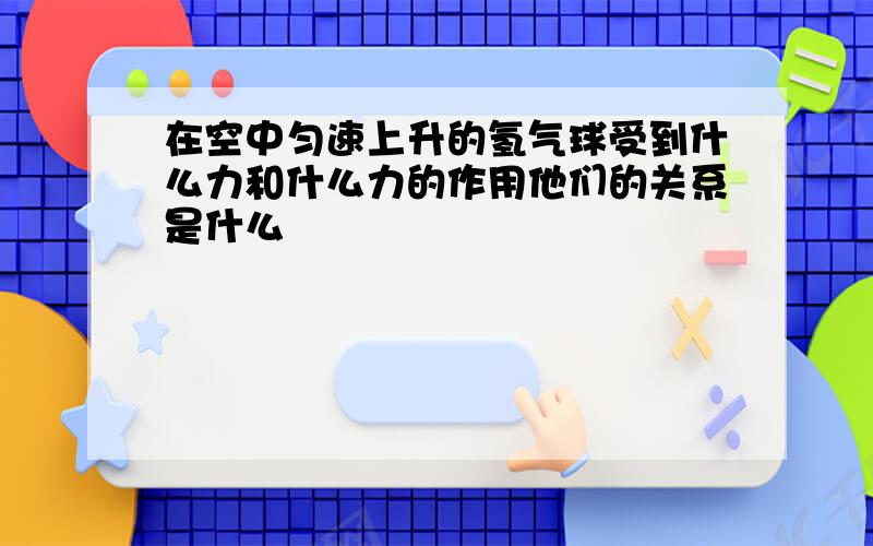 在空中匀速上升的氢气球受到什么力和什么力的作用他们的关系是什么