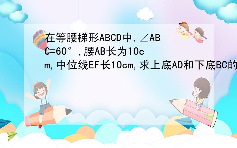 在等腰梯形ABCD中,∠ABC=60°,腰AB长为10cm,中位线EF长10cm,求上底AD和下底BC的长