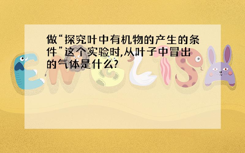 做“探究叶中有机物的产生的条件”这个实验时,从叶子中冒出的气体是什么?